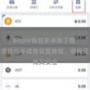 Bitpie钱包安卓版下载 比特派钱包手续费设置教程，省钱又安全