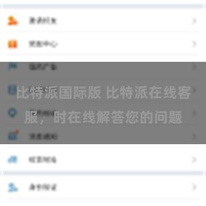 比特派国际版 比特派在线客服，时在线解答您的问题