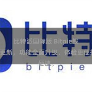 比特派国际版 Bitpie钱包更新，功能全面升级，体验更便捷。