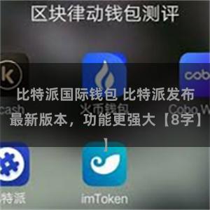 比特派国际钱包 比特派发布最新版本，功能更强大【8字】