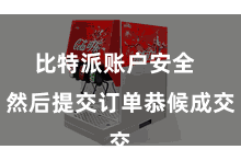 比特派账户安全  然后提交订单恭候成交